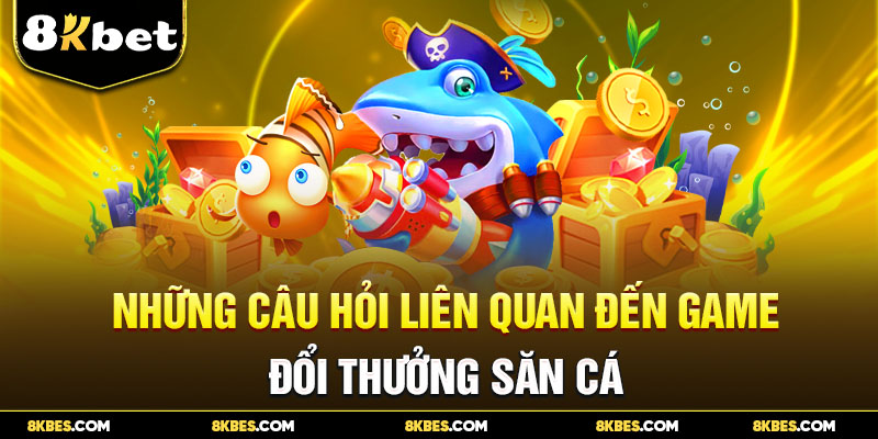 Những câu hỏi liên quan đến game đổi thưởng săn cá 